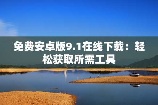 免费安卓版9.1在线下载：轻松获取所需工具