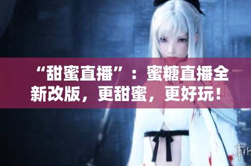 “甜蜜直播”：蜜糖直播全新改版，更甜蜜，更好玩！