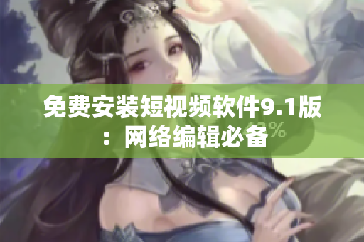 免费安装短视频软件9.1版：网络编辑必备