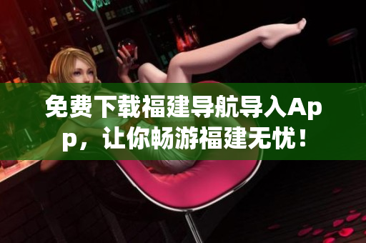 免费下载福建导航导入App，让你畅游福建无忧！