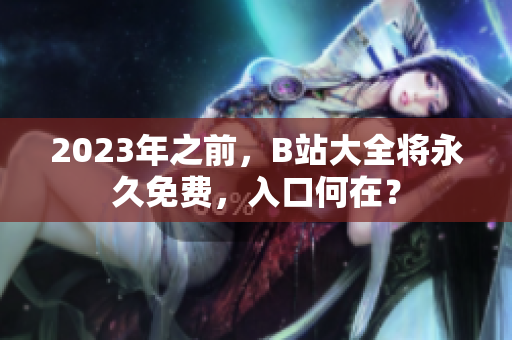 2023年之前，B站大全将永久免费，入口何在？
