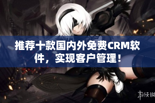 推荐十款国内外免费CRM软件，实现客户管理！