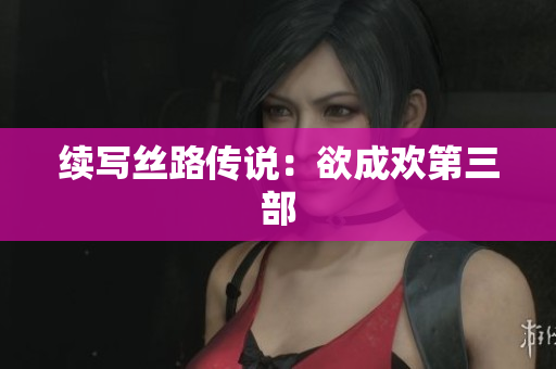 续写丝路传说：欲成欢第三部