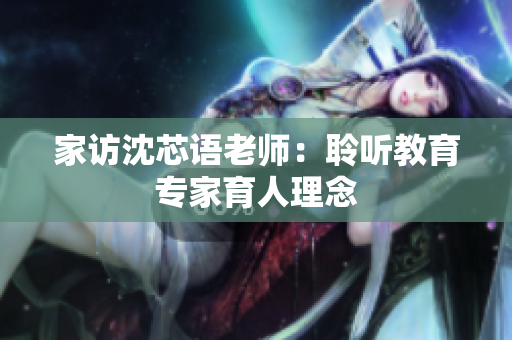 家访沈芯语老师：聆听教育专家育人理念
