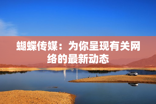 蝴蝶传媒：为你呈现有关网络的最新动态