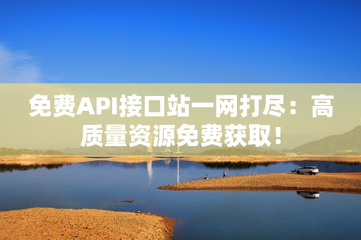 免费API接口站一网打尽：高质量资源免费获取！