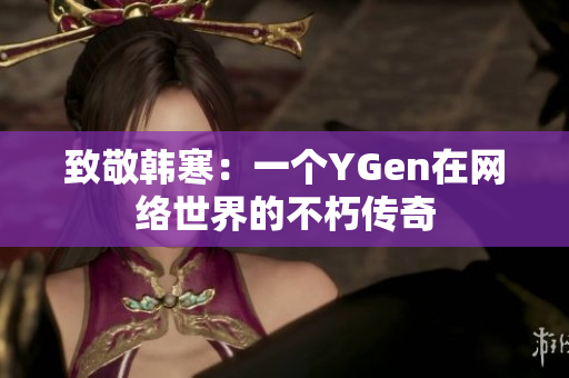致敬韩寒：一个YGen在网络世界的不朽传奇