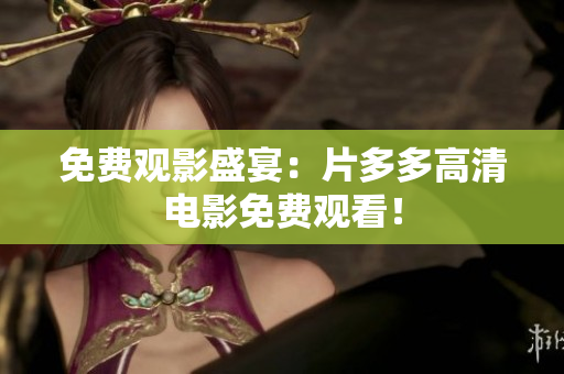 免费观影盛宴：片多多高清电影免费观看！