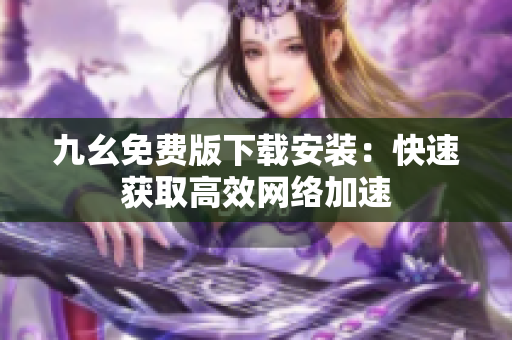 九幺免费版下载安装：快速获取高效网络加速