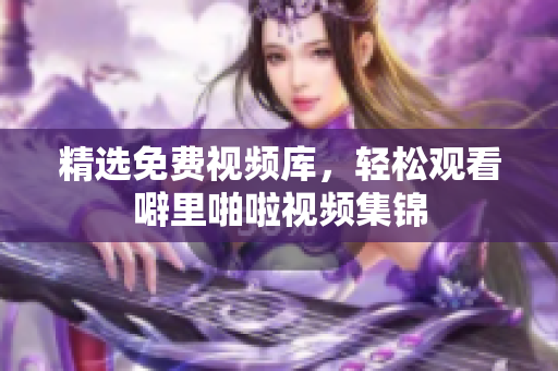 精选免费视频库，轻松观看噼里啪啦视频集锦