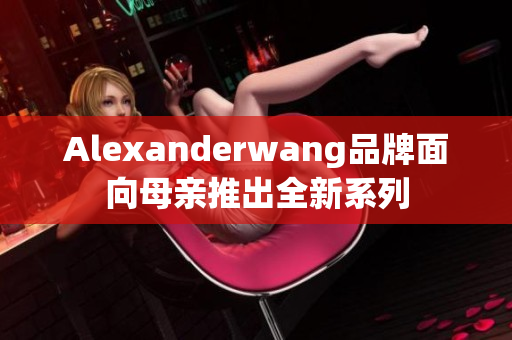 Alexanderwang品牌面向母亲推出全新系列