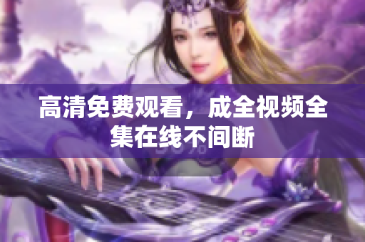 高清免费观看，成全视频全集在线不间断