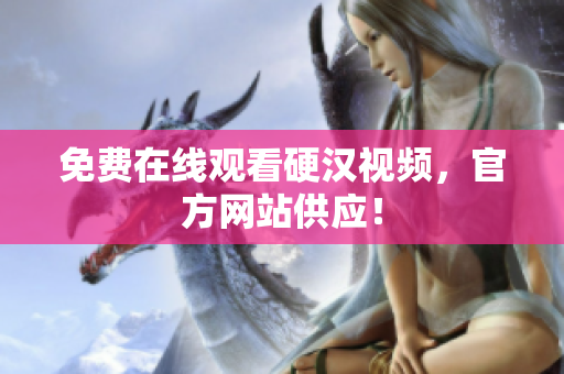免费在线观看硬汉视频，官方网站供应！