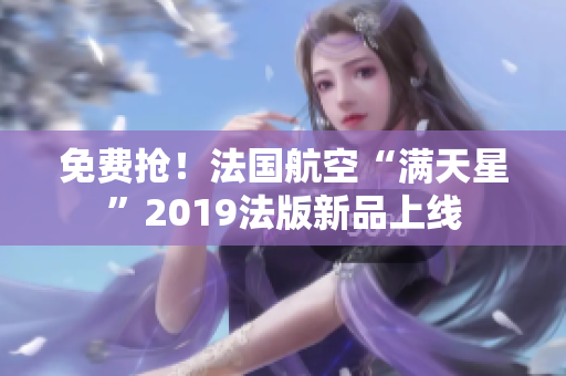 免费抢！法国航空“满天星”2019法版新品上线