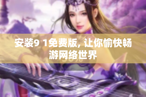 安装9 1免费版, 让你愉快畅游网络世界