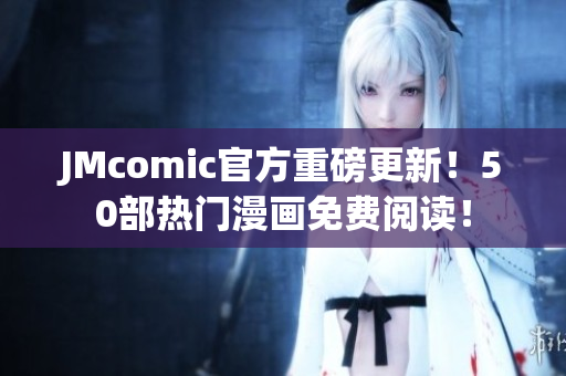 JMcomic官方重磅更新！50部热门漫画免费阅读！