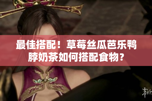 最佳搭配！草莓丝瓜芭乐鸭脖奶茶如何搭配食物？