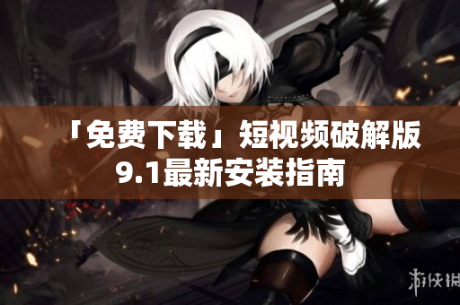「免费下载」短视频破解版9.1最新安装指南