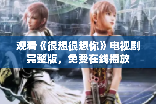 观看《很想很想你》电视剧完整版，免费在线播放