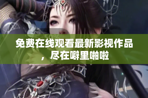 免费在线观看最新影视作品，尽在噼里啪啦