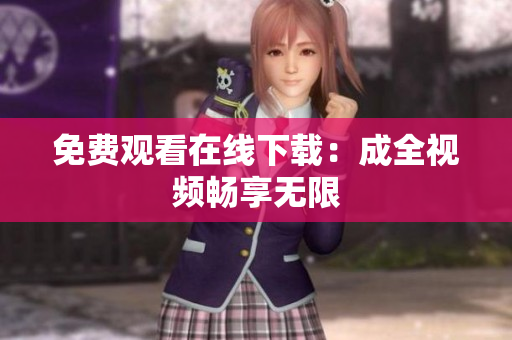 免费观看在线下载：成全视频畅享无限