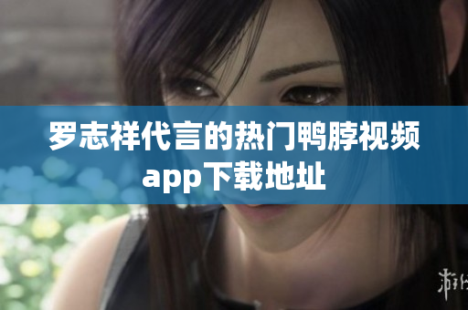 罗志祥代言的热门鸭脖视频app下载地址