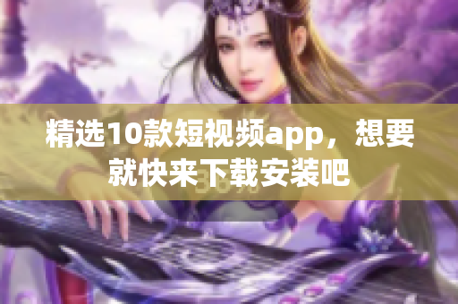 精选10款短视频app，想要就快来下载安装吧
