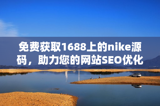 免费获取1688上的nike源码，助力您的网站SEO优化