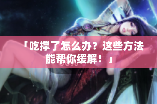 「吃撑了怎么办？这些方法能帮你缓解！」