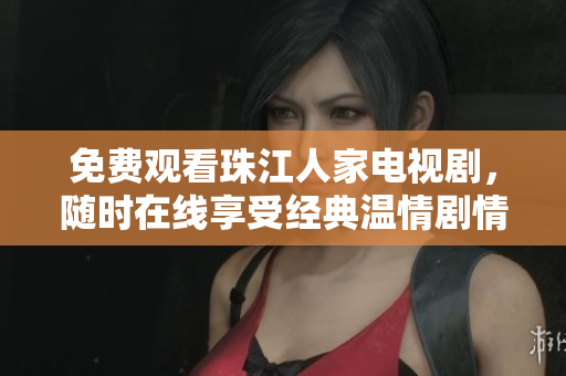免费观看珠江人家电视剧，随时在线享受经典温情剧情