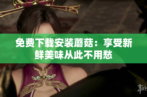 免费下载安装蘑菇：享受新鲜美味从此不用愁