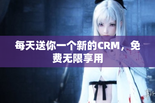 每天送你一个新的CRM，免费无限享用
