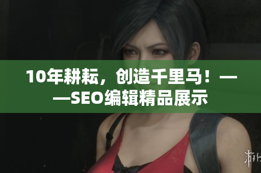 10年耕耘，创造千里马！——SEO编辑精品展示