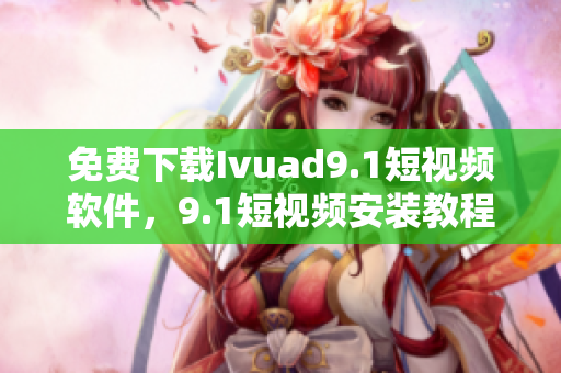 免费下载Ivuad9.1短视频软件，9.1短视频安装教程