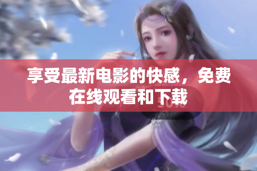 享受最新电影的快感，免费在线观看和下载