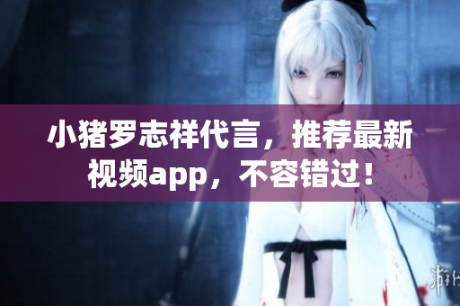 小猪罗志祥代言，推荐最新视频app，不容错过！