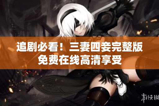 追剧必看！三妻四妾完整版免费在线高清享受