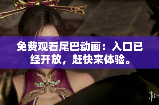 免费观看尾巴动画：入口已经开放，赶快来体验。