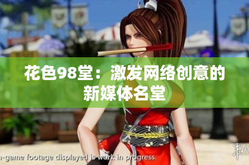 花色98堂：激发网络创意的新媒体名堂