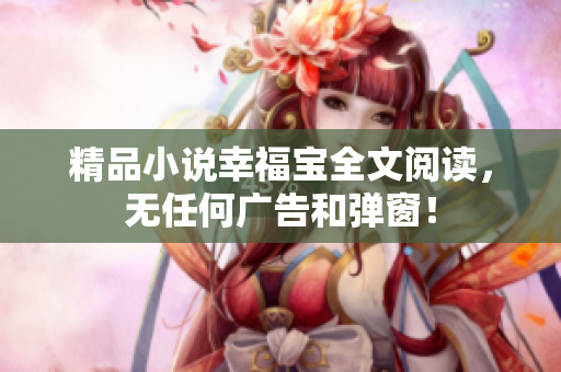 精品小说幸福宝全文阅读，无任何广告和弹窗！
