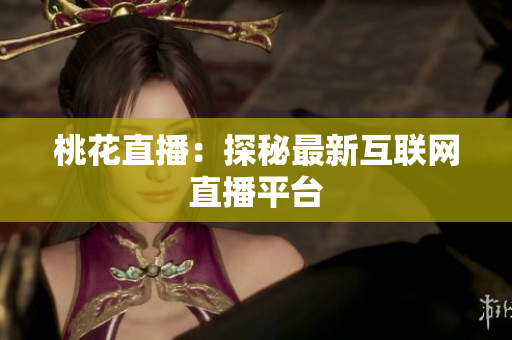 桃花直播：探秘最新互联网直播平台