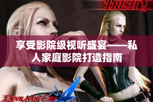 享受影院级视听盛宴——私人家庭影院打造指南