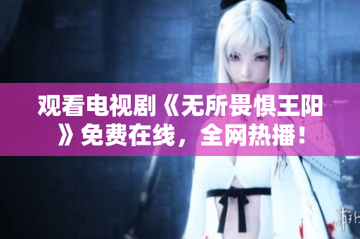 观看电视剧《无所畏惧王阳》免费在线，全网热播！