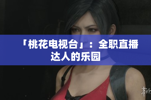 「桃花电视台」：全职直播达人的乐园