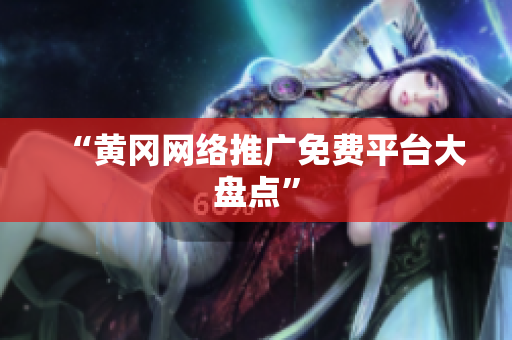 “黄冈网络推广免费平台大盘点”