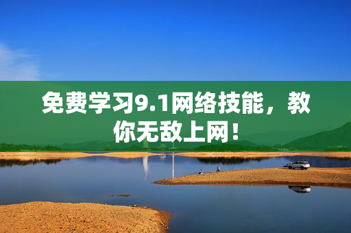 免费学习9.1网络技能，教你无敌上网！