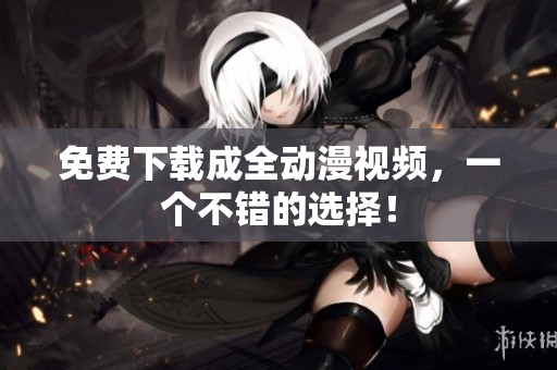 免费下载成全动漫视频，一个不错的选择！