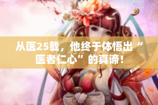从医25载，他终于体悟出“医者仁心”的真谛！