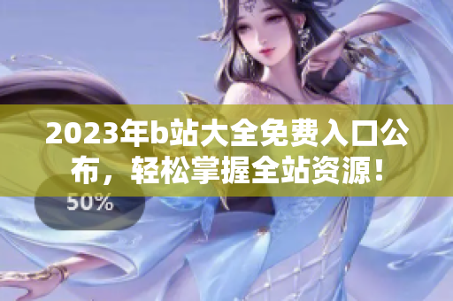 2023年b站大全免费入口公布，轻松掌握全站资源！