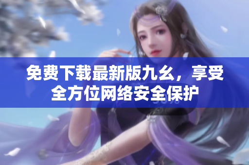 免费下载最新版九幺，享受全方位网络安全保护